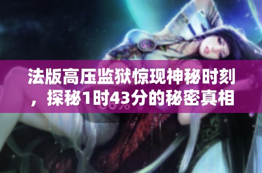 法版高压监狱惊现神秘时刻，探秘1时43分的秘密真相