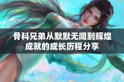 骨科兄弟从默默无闻到辉煌成就的成长历程分享