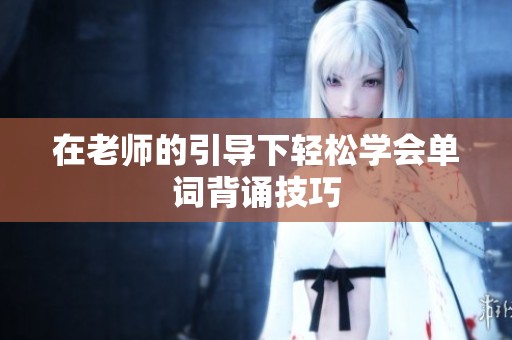 在老师的引导下轻松学会单词背诵技巧