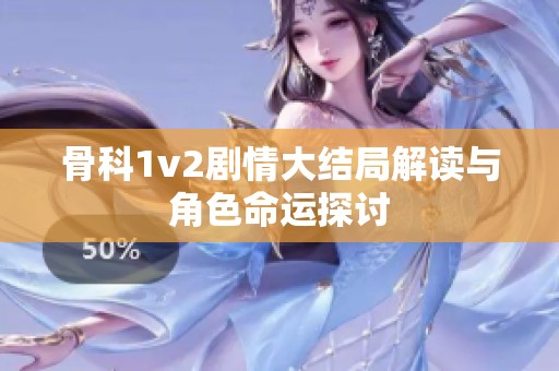 骨科1v2剧情大结局解读与角色命运探讨
