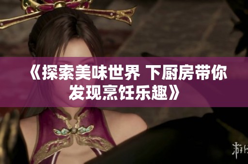 《探索美味世界 下厨房带你发现烹饪乐趣》