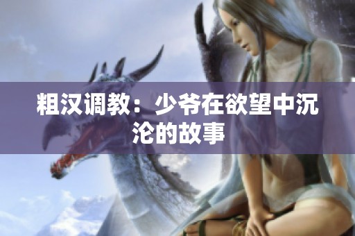 粗汉调教：少爷在欲望中沉沦的故事
