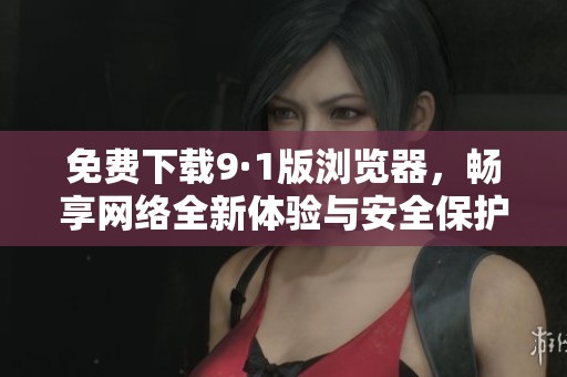 免费下载9·1版浏览器，畅享网络全新体验与安全保护