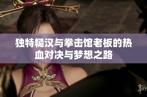 独特糙汉与拳击馆老板的热血对决与梦想之路