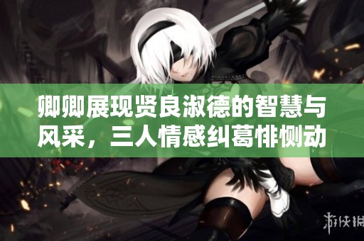 卿卿展现贤良淑德的智慧与风采，三人情感纠葛悱恻动人