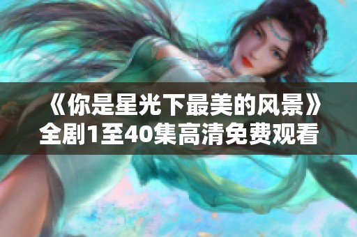 《你是星光下最美的风景》全剧1至40集高清免费观看