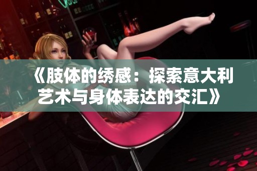 《肢体的绣感：探索意大利艺术与身体表达的交汇》