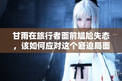 甘雨在旅行者面前尴尬失态，该如何应对这个窘迫局面