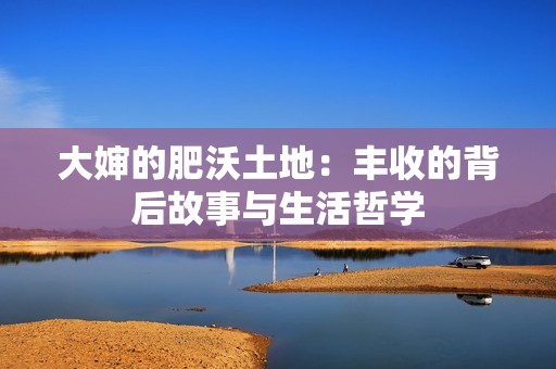 大婶的肥沃土地：丰收的背后故事与生活哲学