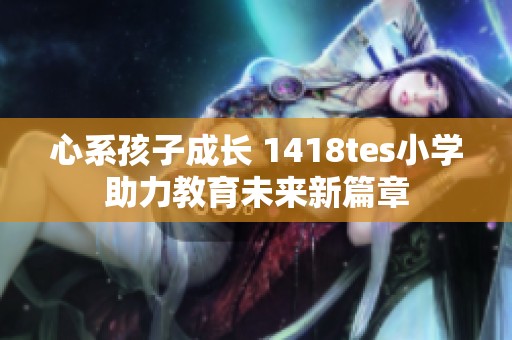 心系孩子成长 1418tes小学助力教育未来新篇章