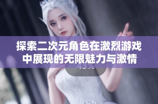 探索二次元角色在激烈游戏中展现的无限魅力与激情