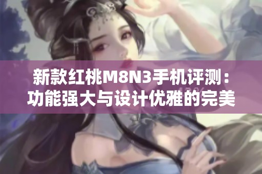 新款红桃M8N3手机评测：功能强大与设计优雅的完美结合