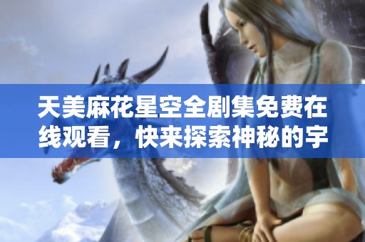 天美麻花星空全剧集免费在线观看，快来探索神秘的宇宙冒险！
