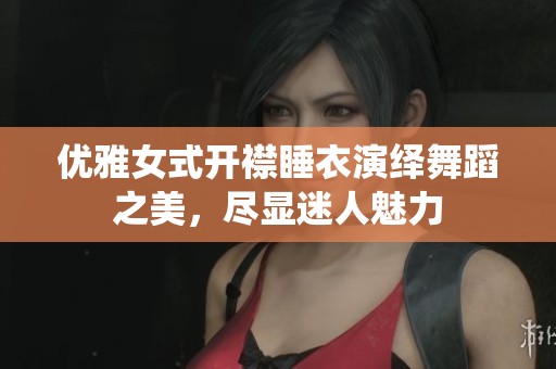 优雅女式开襟睡衣演绎舞蹈之美，尽显迷人魅力