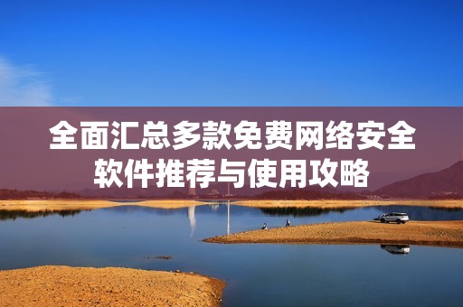 全面汇总多款免费网络安全软件推荐与使用攻略