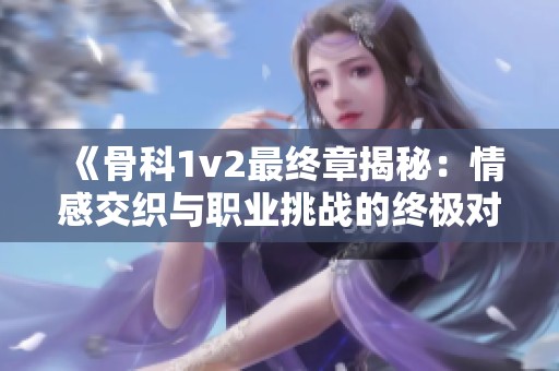 《骨科1v2最终章揭秘：情感交织与职业挑战的终极对决》
