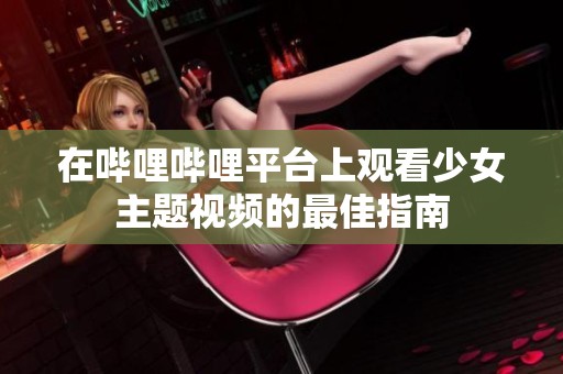 在哔哩哔哩平台上观看少女主题视频的最佳指南