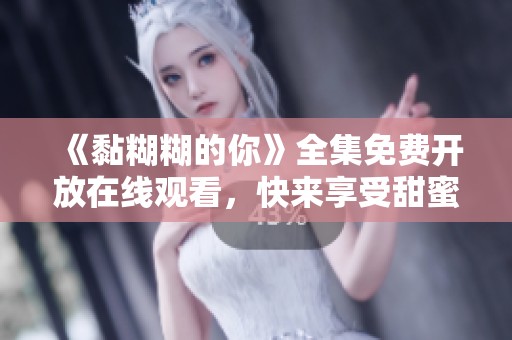 《黏糊糊的你》全集免费开放在线观看，快来享受甜蜜时光！