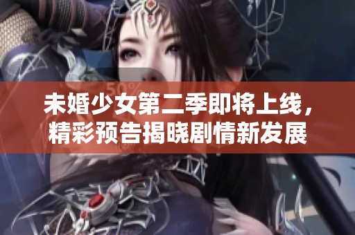 未婚少女第二季即将上线，精彩预告揭晓剧情新发展