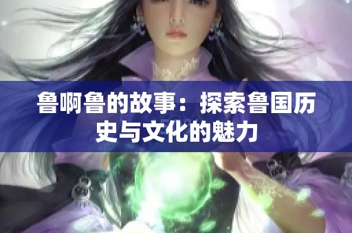 鲁啊鲁的故事：探索鲁国历史与文化的魅力