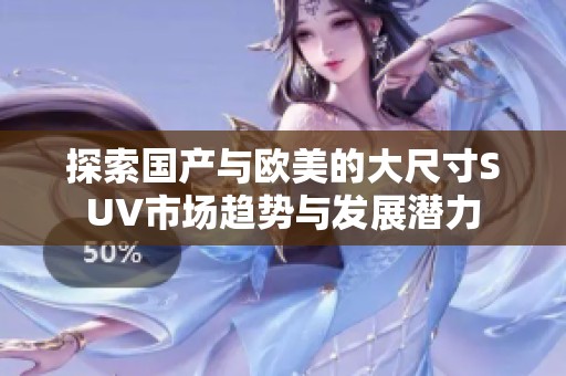 探索国产与欧美的大尺寸SUV市场趋势与发展潜力