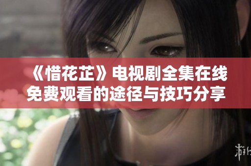 《惜花芷》电视剧全集在线免费观看的途径与技巧分享