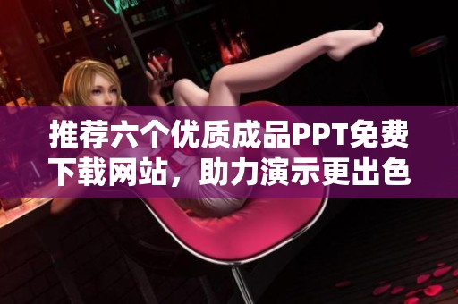 推荐六个优质成品PPT免费下载网站，助力演示更出色