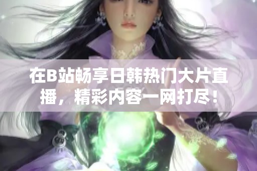 在B站畅享日韩热门大片直播，精彩内容一网打尽！