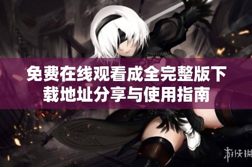 免费在线观看成全完整版下载地址分享与使用指南