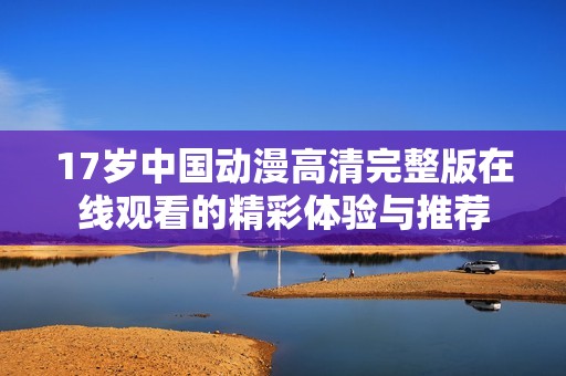 17岁中国动漫高清完整版在线观看的精彩体验与推荐