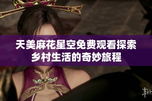 天美麻花星空免费观看探索乡村生活的奇妙旅程