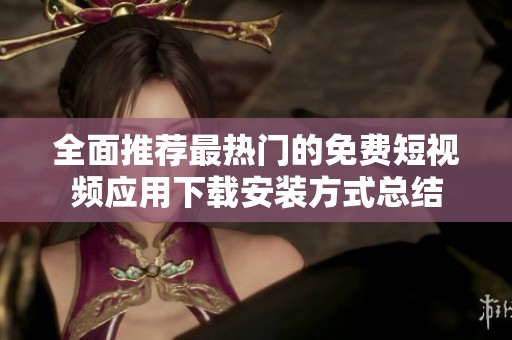 全面推荐最热门的免费短视频应用下载安装方式总结