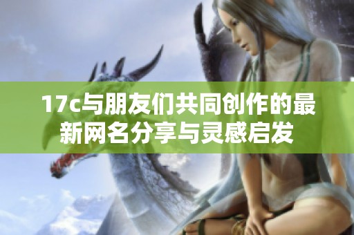 17c与朋友们共同创作的最新网名分享与灵感启发