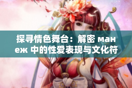 探寻情色舞台：解密 манеж 中的性爱表现与文化符号