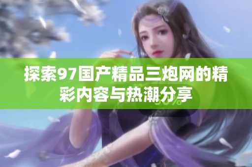 探索97国产精品三炮网的精彩内容与热潮分享