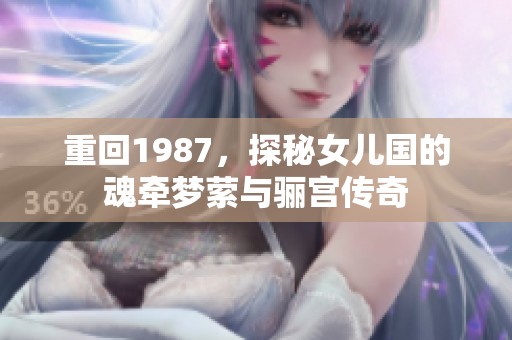 重回1987，探秘女儿国的魂牵梦萦与骊宫传奇