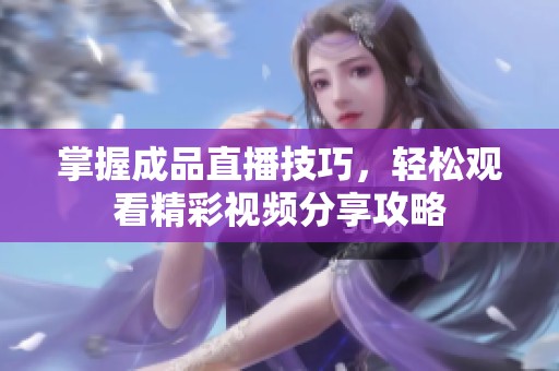 掌握成品直播技巧，轻松观看精彩视频分享攻略