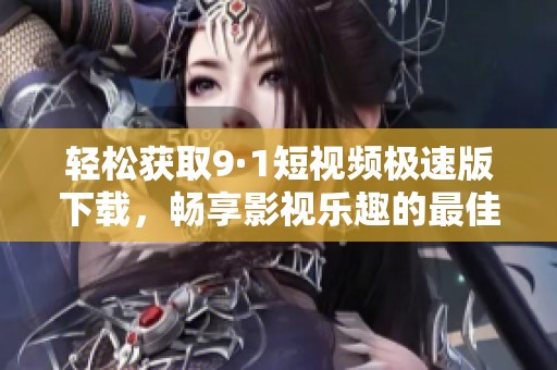 轻松获取9·1短视频极速版下载，畅享影视乐趣的最佳选择