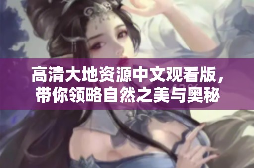 高清大地资源中文观看版，带你领略自然之美与奥秘