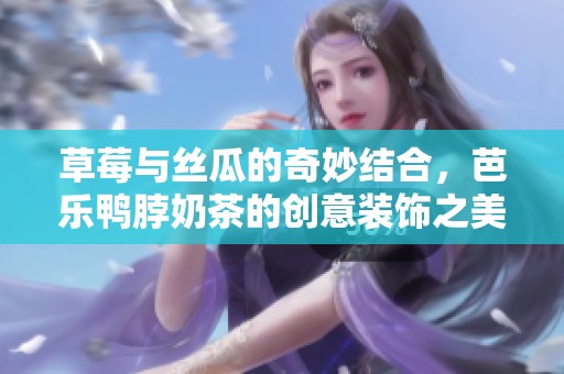 草莓与丝瓜的奇妙结合，芭乐鸭脖奶茶的创意装饰之美