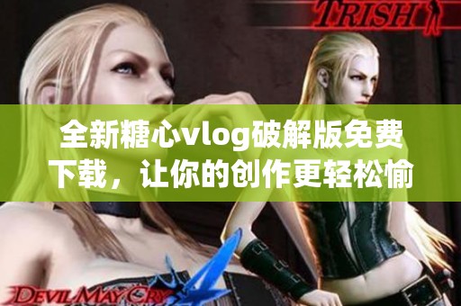 全新糖心vlog破解版免费下载，让你的创作更轻松愉快
