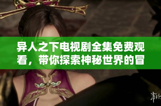异人之下电视剧全集免费观看，带你探索神秘世界的冒险旅程