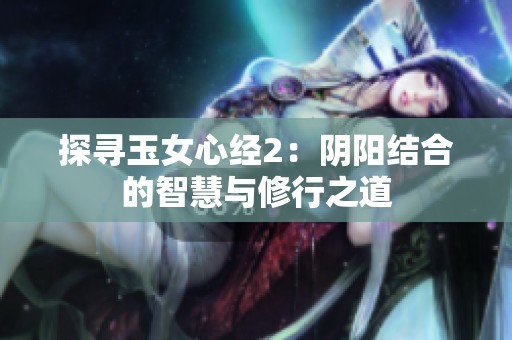 探寻玉女心经2：阴阳结合的智慧与修行之道