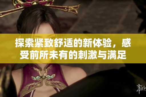 探索紧致舒适的新体验，感受前所未有的刺激与满足