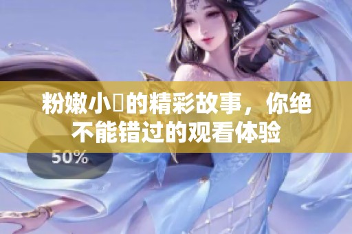 粉嫩小泬的精彩故事，你绝不能错过的观看体验
