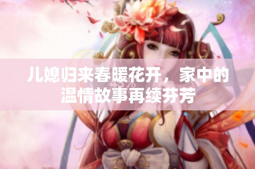 儿媳归来春暖花开，家中的温情故事再续芬芳