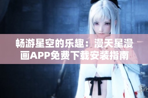 畅游星空的乐趣：漫天星漫画APP免费下载安装指南