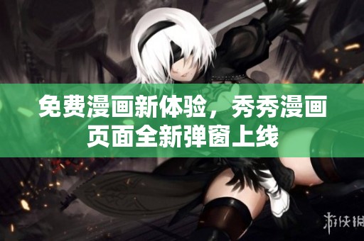 免费漫画新体验，秀秀漫画页面全新弹窗上线