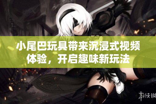 小尾巴玩具带来沉浸式视频体验，开启趣味新玩法
