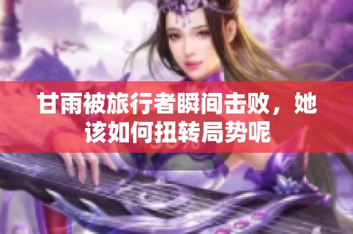 甘雨被旅行者瞬间击败，她该如何扭转局势呢